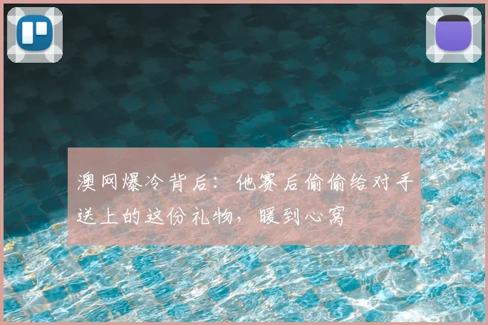 澳网爆冷背后：他赛后偷偷给对手送上的这份礼物，暖到心窝
