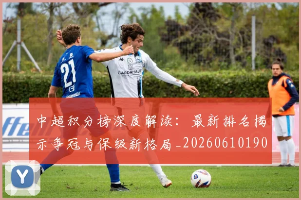 中超积分榜深度解读:最新排名揭示争冠与保级新格局_20260610190457