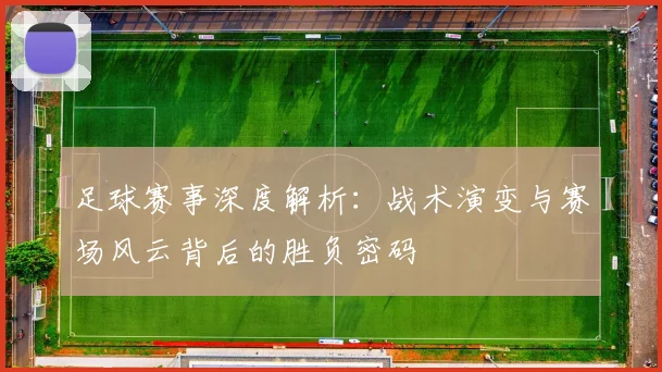 足球赛事深度解析:战术演变与赛场风云背后的胜负密码