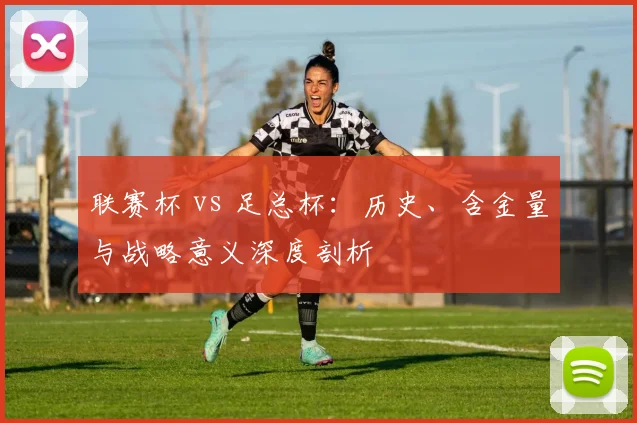 联赛杯 vs 足总杯:历史、含金量与战略意义深度剖析