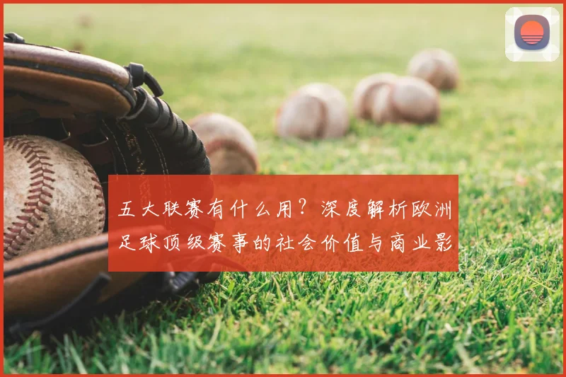 五大联赛有什么用？深度解析欧洲足球顶级赛事的社会价值与商业影响