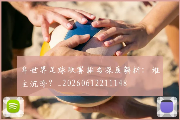 年世界足球联赛排名深度解析:谁主沉浮?_20260612211148