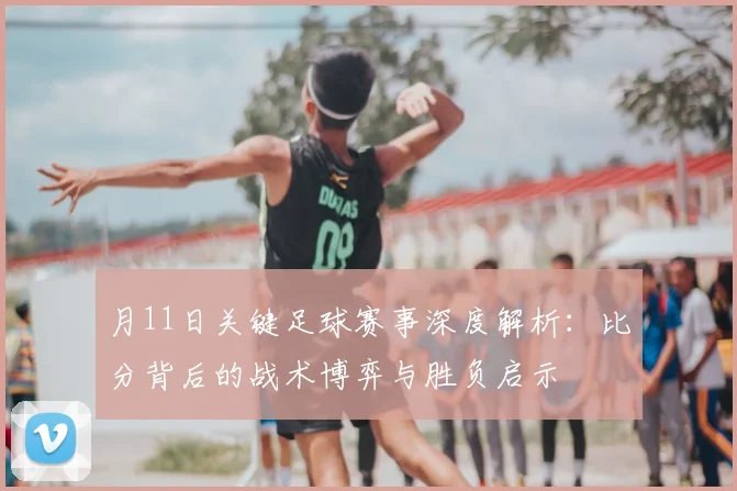 月11日关键足球赛事深度解析:比分背后的战术博弈与胜负启示