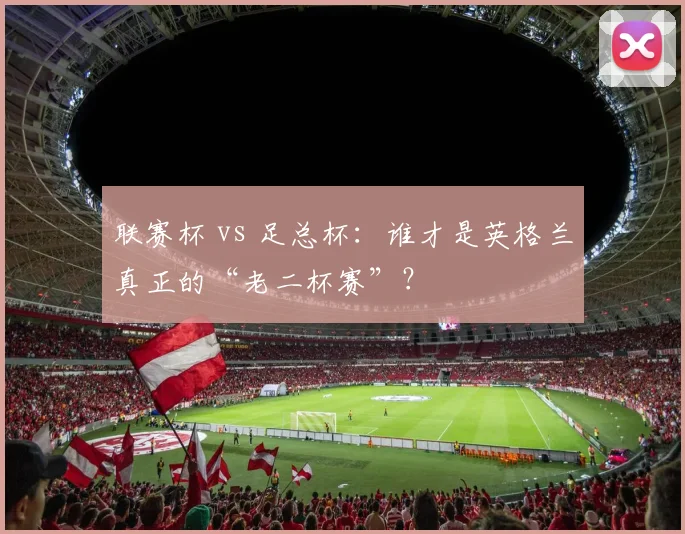 联赛杯 vs 足总杯:谁才是英格兰真正的“老二杯赛”?