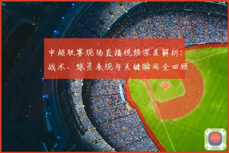 中超联赛现场直播视频深度解析：战术、球员表现与关键瞬间全回顾