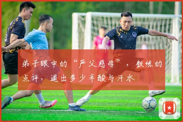 弟子眼中的“严父慈母”，教练的点评，道出多少辛酸与汗水