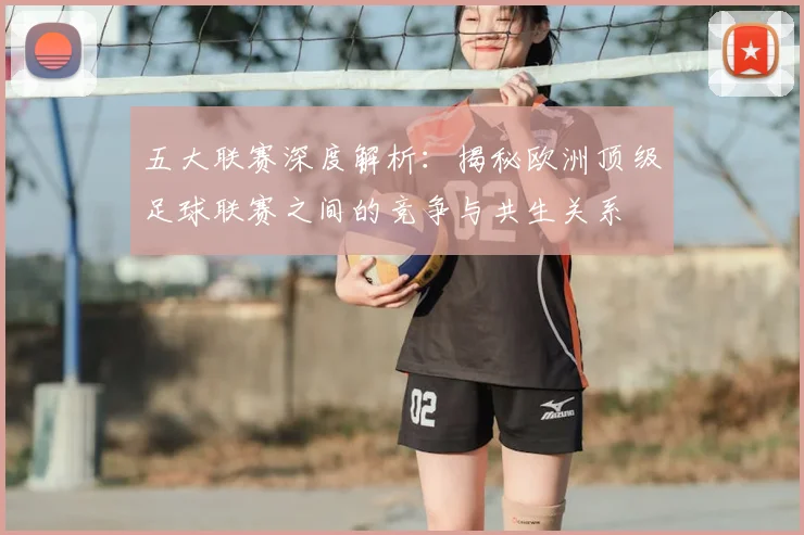 五大联赛深度解析:揭秘欧洲顶级足球联赛之间的竞争与共生关系