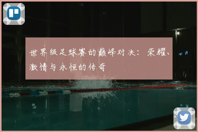 世界级足球赛的巅峰对决：荣耀、激情与永恒的传奇