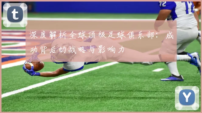 深度解析全球顶级足球俱乐部:成功背后的战略与影响力