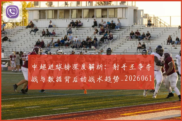 中超进球榜深度解析:射手王争夺战与数据背后的战术趋势_20260611140955