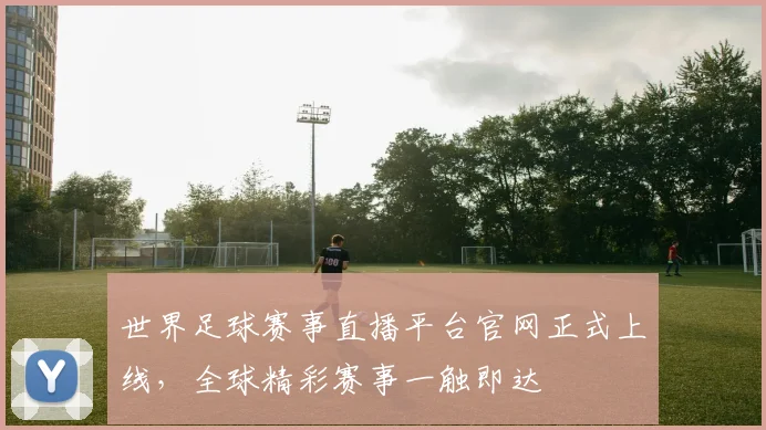 世界足球赛事直播平台官网正式上线,全球精彩赛事一触即达