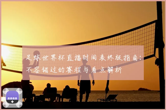 足球世界杯直播时间表终极指南:不容错过的赛程与看点解析