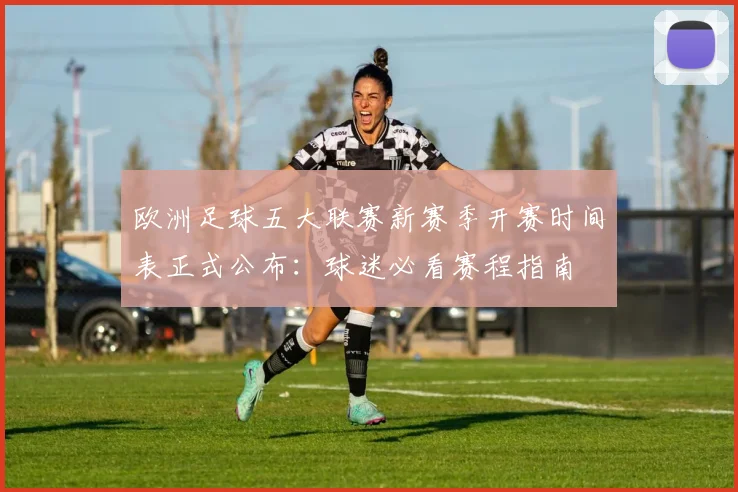 欧洲足球五大联赛新赛季开赛时间表正式公布：球迷必看赛程指南