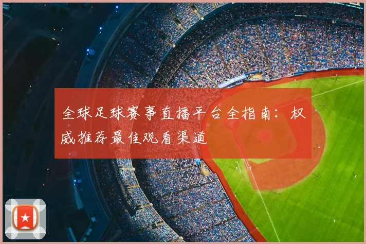 全球足球赛事直播平台全指南：权威推荐最佳观看渠道