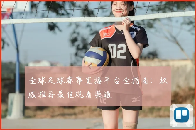 全球足球赛事直播平台全指南:权威推荐最佳观看渠道