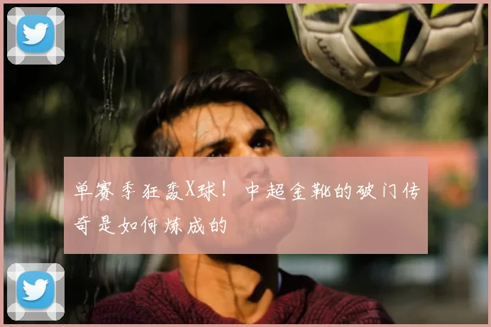 单赛季狂轰X球！中超金靴的破门传奇是如何炼成的