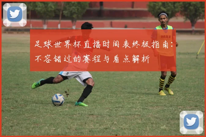 足球世界杯直播时间表终极指南:不容错过的赛程与看点解析