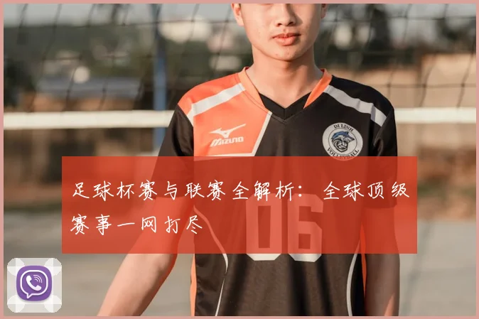 足球杯赛与联赛全解析：全球顶级赛事一网打尽
