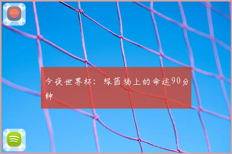 今夜世界杯:绿茵场上的命运90分钟