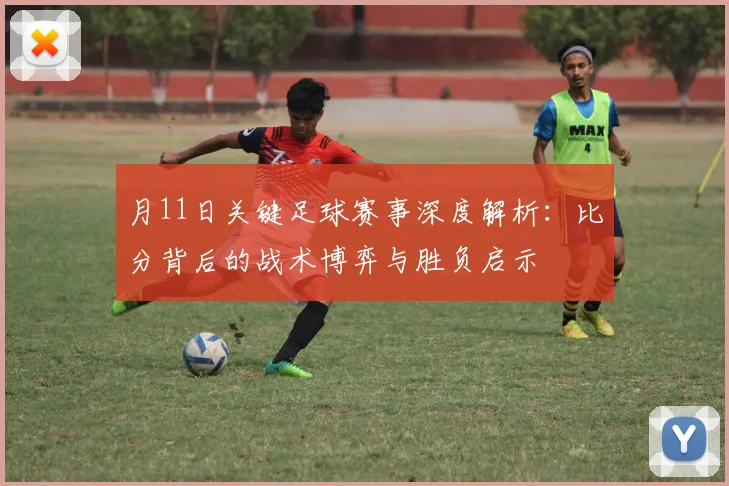 月11日关键足球赛事深度解析：比分背后的战术博弈与胜负启示