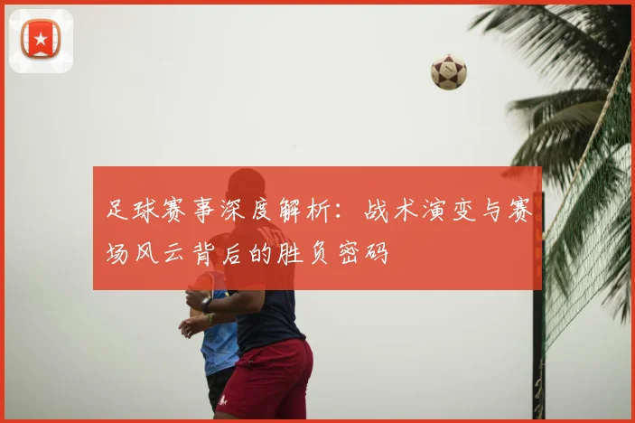 足球赛事深度解析：战术演变与赛场风云背后的胜负密码