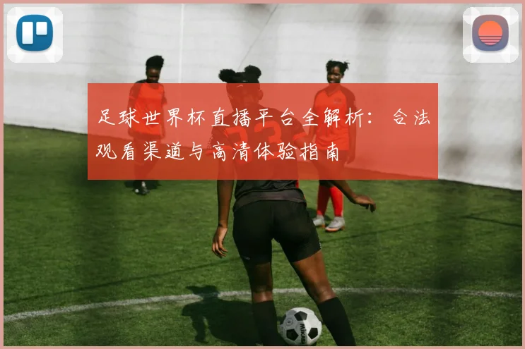 足球世界杯直播平台全解析:合法观看渠道与高清体验指南