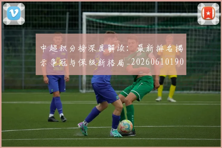 中超积分榜深度解读：最新排名揭示争冠与保级新格局_20260610190457