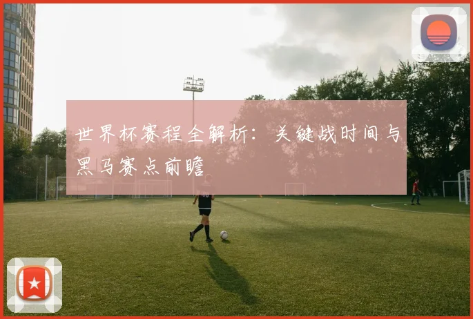 世界杯赛程全解析:关键战时间与黑马赛点前瞻