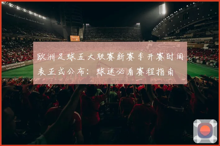 欧洲足球五大联赛新赛季开赛时间表正式公布：球迷必看赛程指南